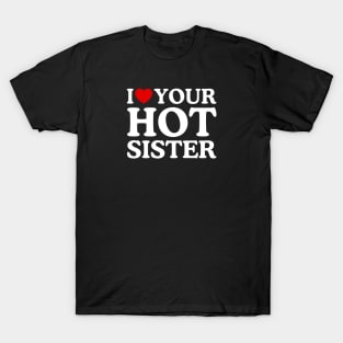 I LOVE YOUR HOT SISTER T-Shirt